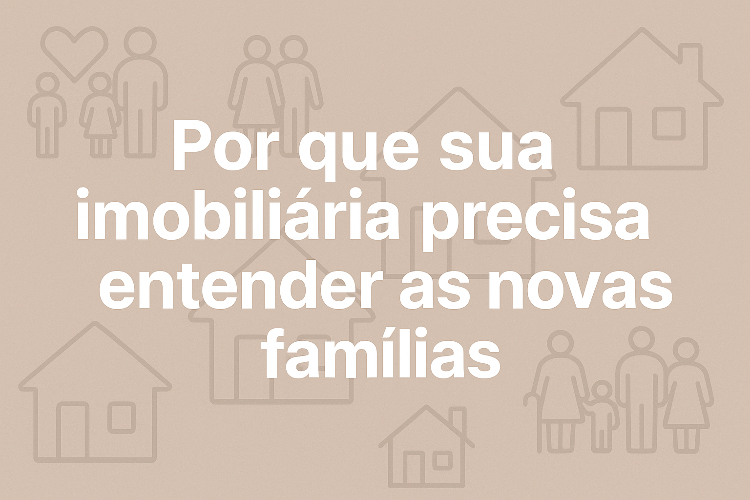 “Por que sua imobiliária precisa entender as novas famílias” aparece em destaque, representando o tema do artigo sobre mudanças sociais e impacto no mercado imobiliário. Ao fundo, há elementos sutis que remetem a famílias diversas e moradias, sugerindo inclusão e modernidade.