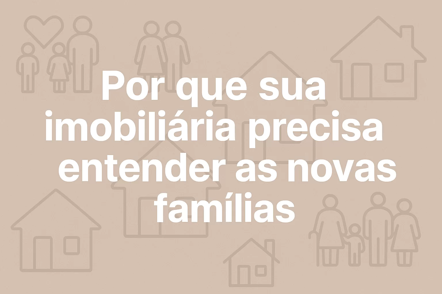 “Por que sua imobiliária precisa entender as novas famílias” aparece em destaque, representando o tema do artigo sobre mudanças sociais e impacto no mercado imobiliário. Ao fundo, há elementos sutis que remetem a famílias diversas e moradias, sugerindo inclusão e modernidade.